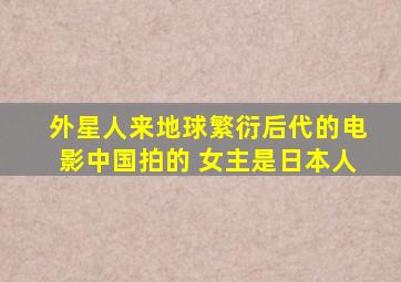 外星人来地球繁衍后代的电影中国拍的 女主是日本人